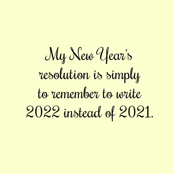 My New Year's resolution is simply to remember to write 2022 instead of 2021.