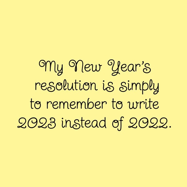 My New Year's resolution is simply to remember to write 2023 instead of 2022.