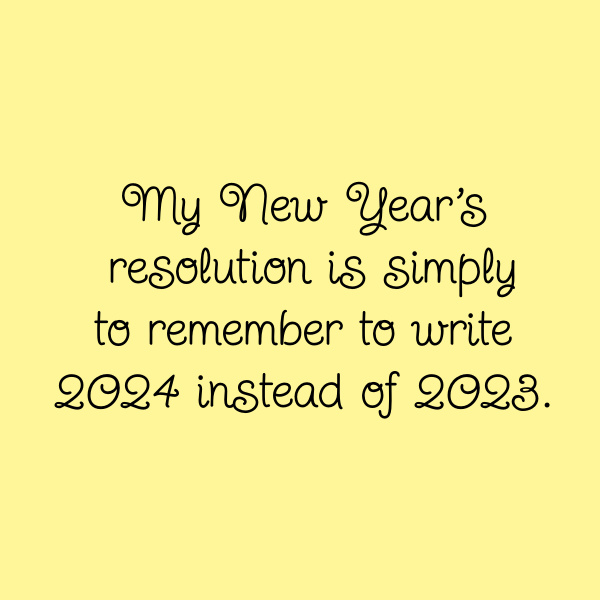 My New Year's resolution is simply to remember to write 2024 instead of 2023.
