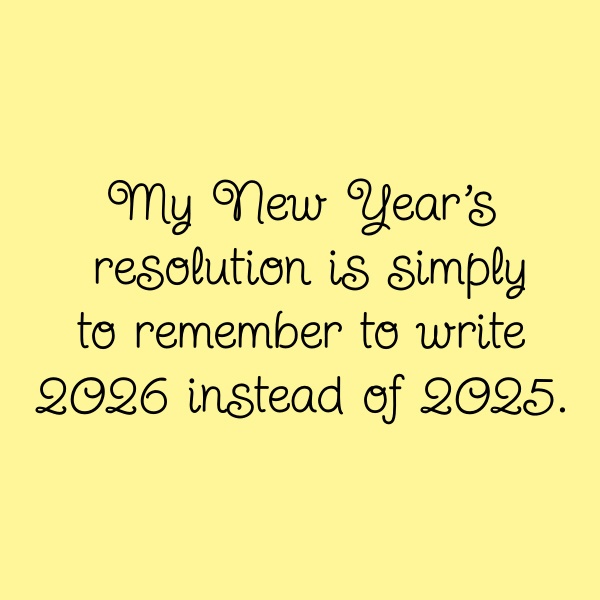 My New Year's resolution is simply to remember to write 2026 instead of 2025.